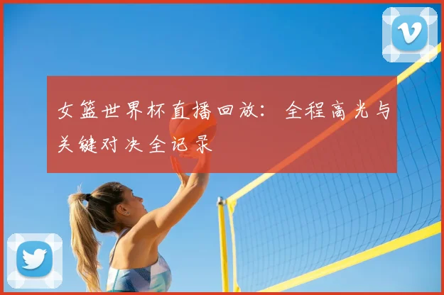 女篮世界杯直播回放：全程高光与关键对决全记录