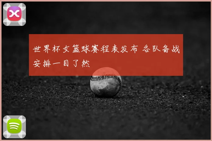 世界杯女篮球赛程表发布 各队备战安排一目了然