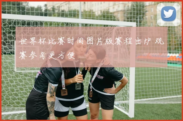 世界杯比赛时间图片版赛程出炉 观赛参考更方便