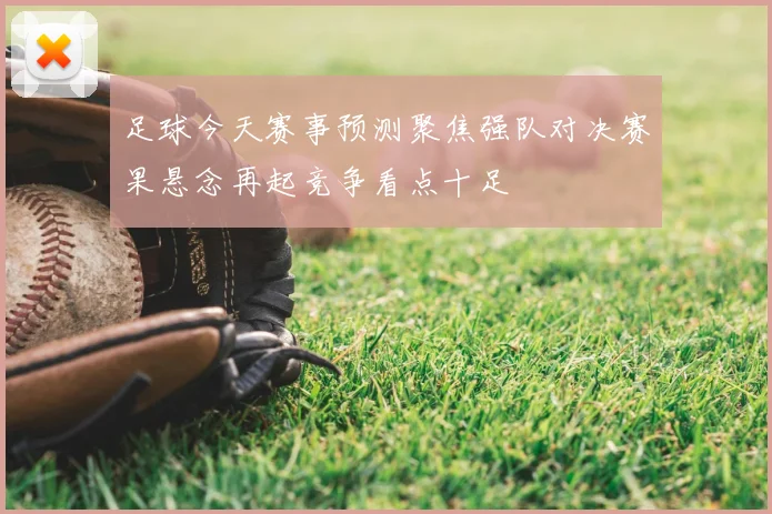 足球今天赛事预测聚焦强队对决赛果悬念再起竞争看点十足