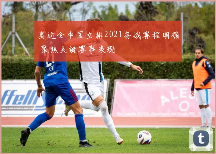 奥运会中国女排2021备战赛程明确 聚焦关键赛事表现