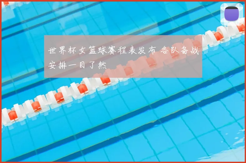世界杯女篮球赛程表发布 各队备战安排一目了然