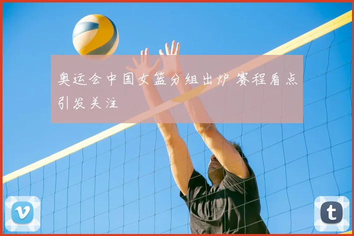 奥运会中国女篮分组出炉 赛程看点引发关注
