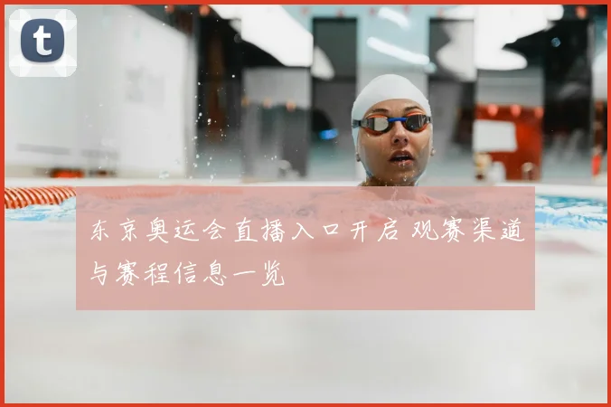 东京奥运会直播入口开启 观赛渠道与赛程信息一览