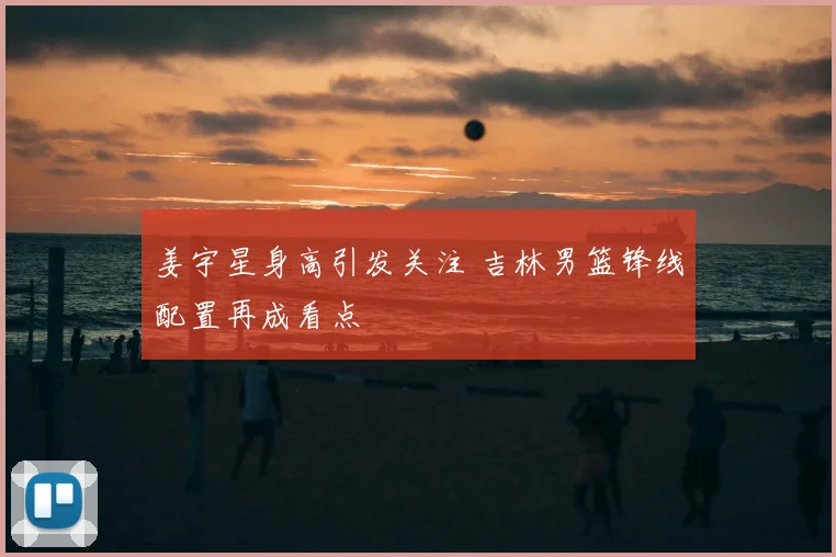 姜宇星身高引发关注 吉林男篮锋线配置再成看点
