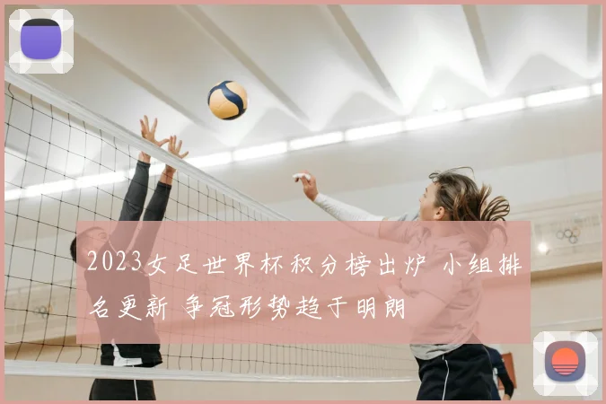 2023女足世界杯积分榜出炉 小组排名更新 争冠形势趋于明朗