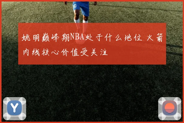 姚明巅峰期NBA处于什么地位 火箭内线核心价值受关注