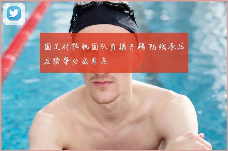 国足对阵韩国队直播开踢 防线承压后续争分成看点