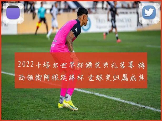 2022卡塔尔世界杯颁奖典礼落幕 梅西领衔阿根廷捧杯 金球奖归属成焦点