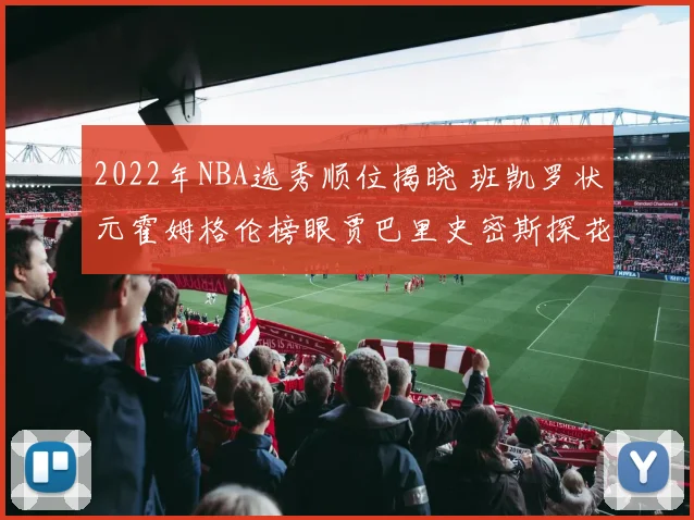 2022年NBA选秀顺位揭晓 班凯罗状元霍姆格伦榜眼贾巴里史密斯探花
