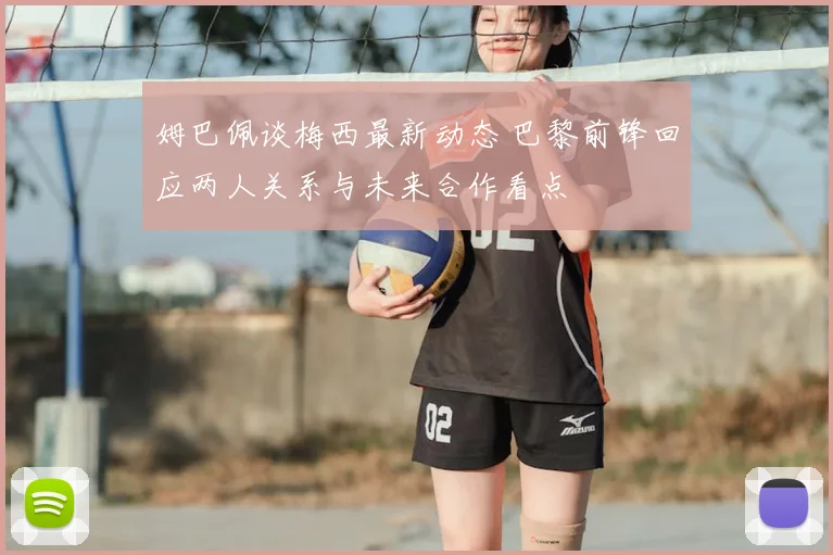 姆巴佩谈梅西最新动态 巴黎前锋回应两人关系与未来合作看点