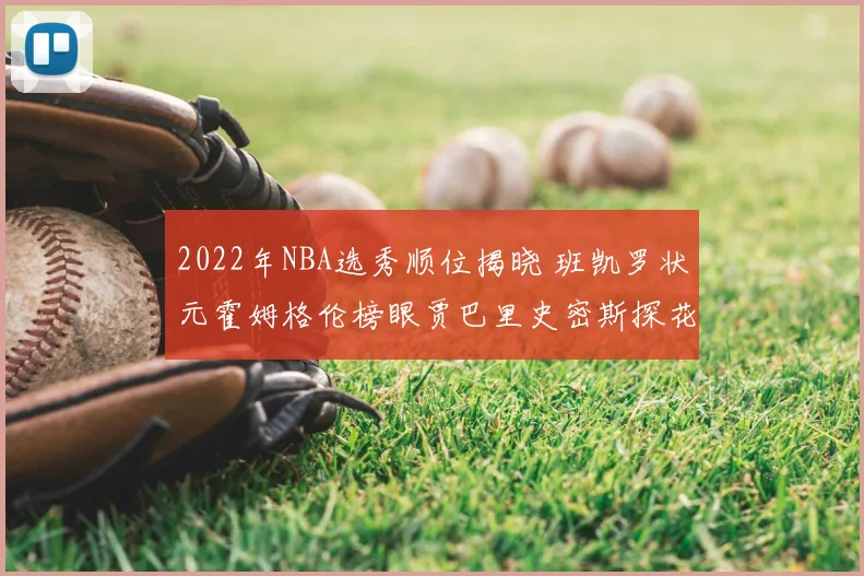 2022年NBA选秀顺位揭晓 班凯罗状元霍姆格伦榜眼贾巴里史密斯探花