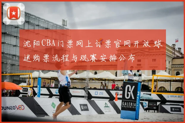 沈阳CBA门票网上订票官网开放 球迷购票流程与观赛安排公布