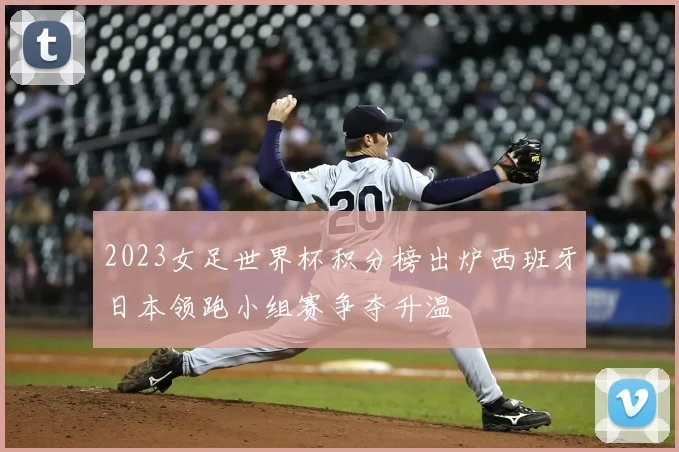 2023女足世界杯积分榜出炉西班牙日本领跑小组赛争夺升温