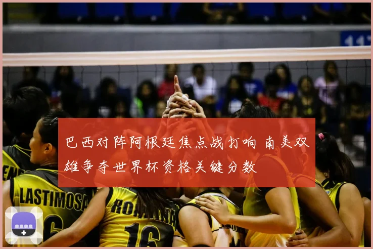 巴西对阵阿根廷焦点战打响 南美双雄争夺世界杯资格关键分数