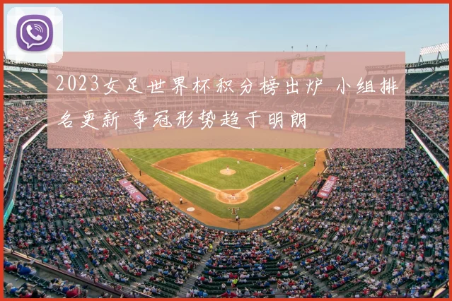 2023女足世界杯积分榜出炉 小组排名更新 争冠形势趋于明朗