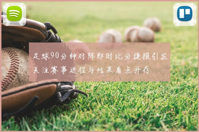 足球90分钟对阵即时比分捷报引发关注赛事进程与结果看点并存