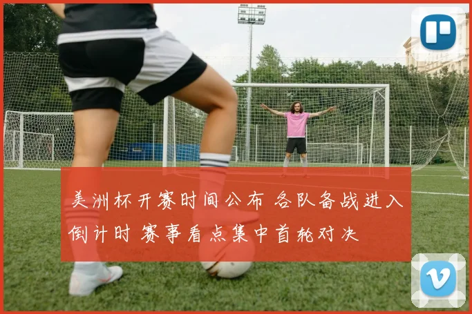 美洲杯开赛时间公布 各队备战进入倒计时 赛事看点集中首轮对决