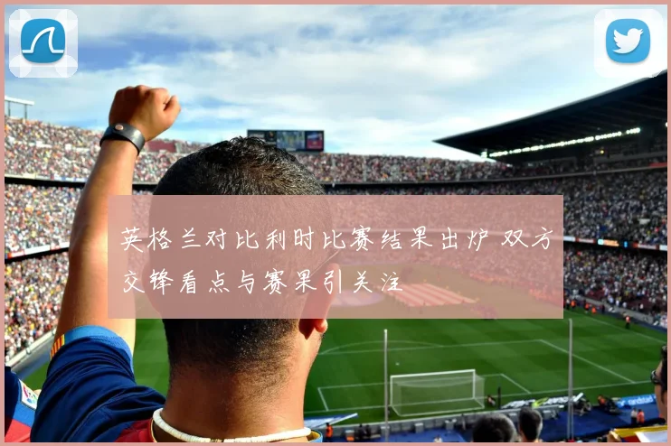 英格兰对比利时比赛结果出炉 双方交锋看点与赛果引关注