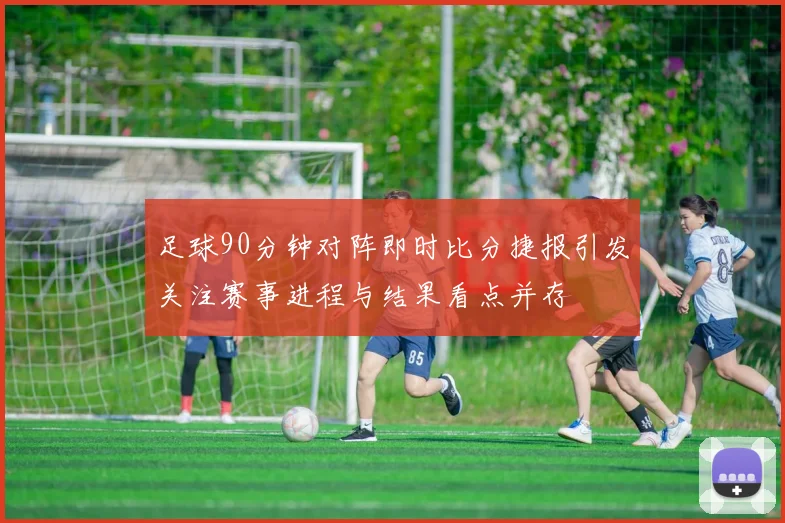 足球90分钟对阵即时比分捷报引发关注赛事进程与结果看点并存