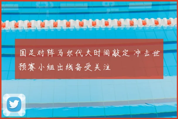 国足对阵马尔代夫时间敲定 冲击世预赛小组出线备受关注