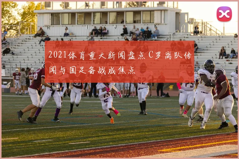 2021体育重大新闻盘点 C罗离队传闻与国足备战成焦点