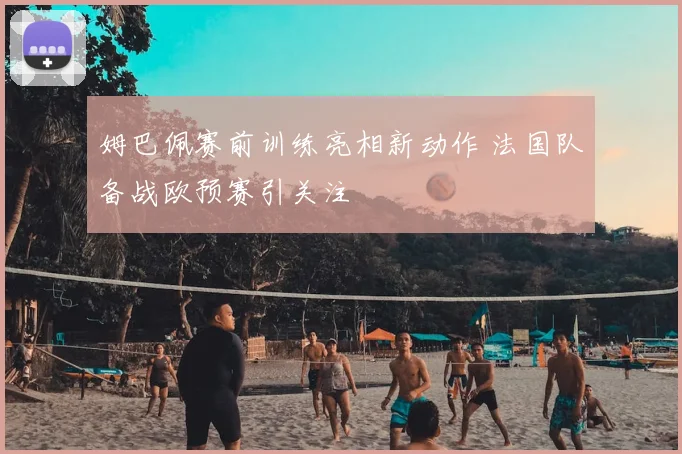 姆巴佩赛前训练亮相新动作 法国队备战欧预赛引关注