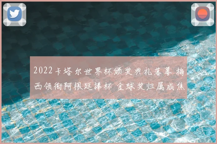 2022卡塔尔世界杯颁奖典礼落幕 梅西领衔阿根廷捧杯 金球奖归属成焦点