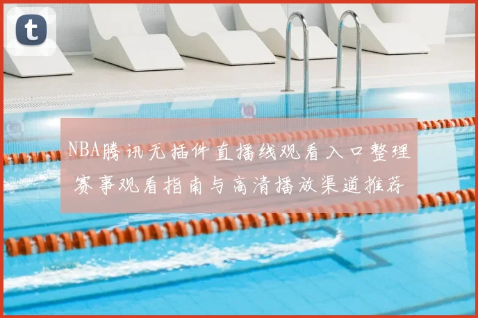 NBA腾讯无插件直播线观看入口整理 赛事观看指南与高清播放渠道推荐