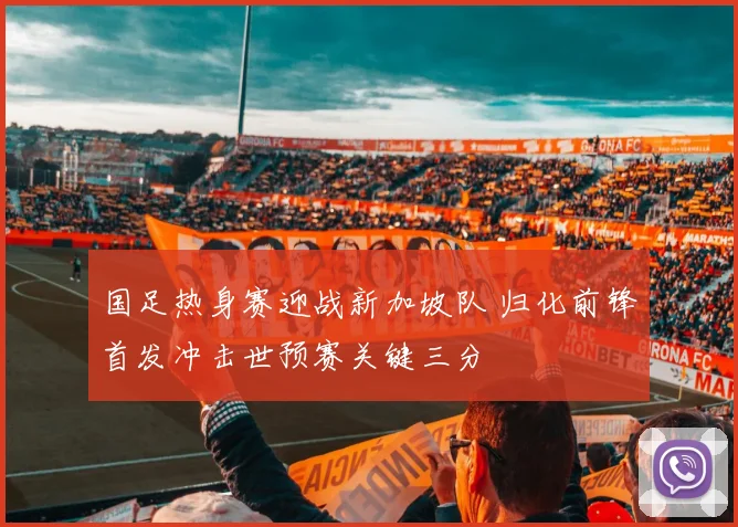 国足热身赛迎战新加坡队 归化前锋首发冲击世预赛关键三分