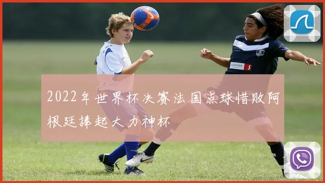 2022年世界杯决赛法国点球惜败阿根廷捧起大力神杯