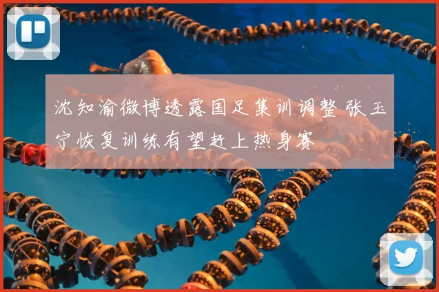 沈知渝微博透露国足集训调整 张玉宁恢复训练有望赶上热身赛