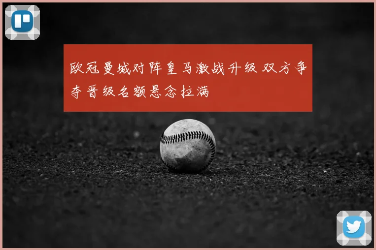 欧冠曼城对阵皇马激战升级 双方争夺晋级名额悬念拉满