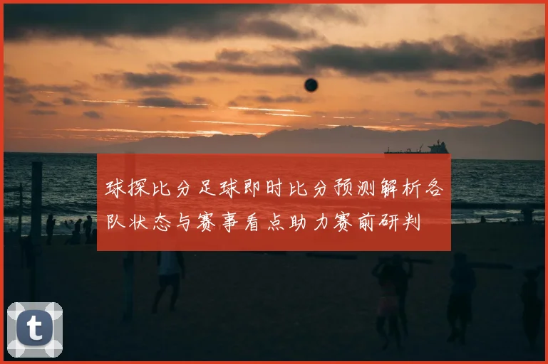 球探比分足球即时比分预测解析各队状态与赛事看点助力赛前研判