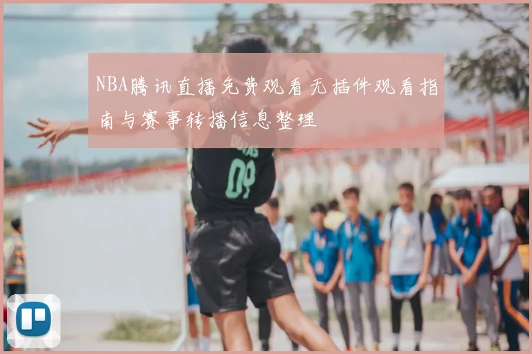 NBA腾讯直播免费观看无插件观看指南与赛事转播信息整理