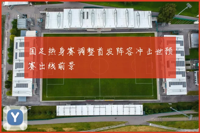国足热身赛调整首发阵容冲击世预赛出线前景