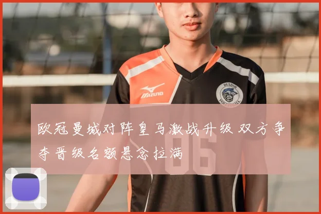 欧冠曼城对阵皇马激战升级 双方争夺晋级名额悬念拉满