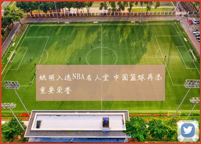 姚明入选NBA名人堂 中国篮球再添重要荣誉