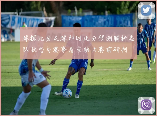 球探比分足球即时比分预测解析各队状态与赛事看点助力赛前研判