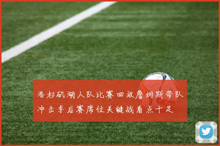 洛杉矶湖人队比赛回放詹姆斯带队冲击季后赛席位关键战看点十足